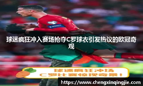 球迷疯狂冲入赛场抢夺C罗球衣引发热议的欧冠奇观